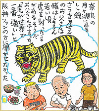 奈良の月ヶ瀬にある
しし鍋「さつき屋」さんのお父さんは
猪はもちろん　若い頃
虎を射ったことがあるそうだ
お父さんは言った
「虎が世界で一番強い」と。
阪神ファンの方に聞かせたかった