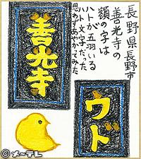長野県長野市
善光寺の
額の字は
ハトが五羽いる
ハト文字だった
思わずあやかってみた