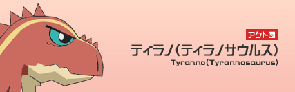 アクト団　ティラノ（ティラノサウルス）　Tyranno(Tyrannosaurus)