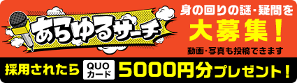 あらゆるサーチ　身の回りの謎・疑問を大募集！ 採用されたらQUOカード5000円分プレゼント！
