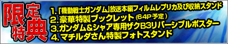 【限定特典】1.豪華特製ブックレット(64P予定) / 2.ガンダム＆シャア専用ザクB3リバーシブルポスター / 3.マチルダさん特製フォトスタンド / 4.「機動戦士ガンダム」放送本編フィルムレプリカ及び収納スタンド