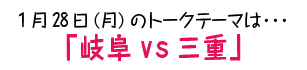 1月28日(月)のトークテーマは…「岐阜vs三重」