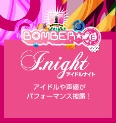 BOMBER-E 【I.night [アイドルナイト]】アイドルや声優がパフォーマンス披露！