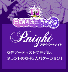 BOMBER-E 【P.night [プライベートナイト]】女性アーティストやモデル、タレントの女子３人バケーション！