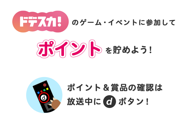 「ドデスカ！」のゲーム・イベントに参加してポイントを貯めよう！ポイント＆賞品の確認は放送中にdボタン！