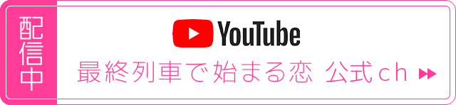 YouTube　最終列車で始まる恋　公式ch